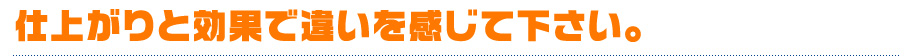 仕上がりと効果で違いを感じて下さい