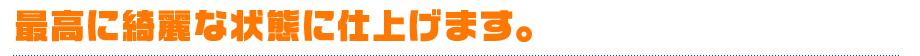 最高に綺麗な状態に仕上げます。